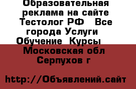Образовательная реклама на сайте Тестолог.РФ - Все города Услуги » Обучение. Курсы   . Московская обл.,Серпухов г.